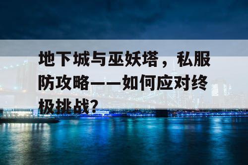 地下城与巫妖塔，私服防攻略——如何应对终极挑战？