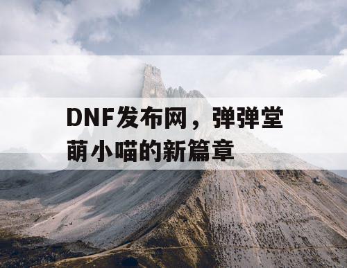 DNF发布网，弹弹堂萌小喵的新篇章