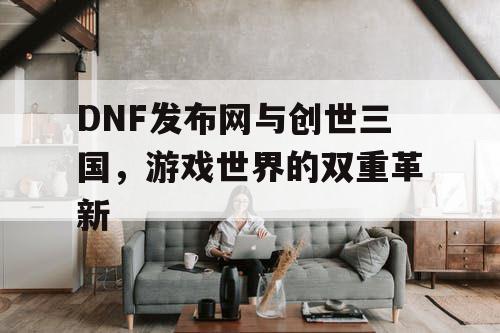 DNF发布网与创世三国，游戏世界的双重革新