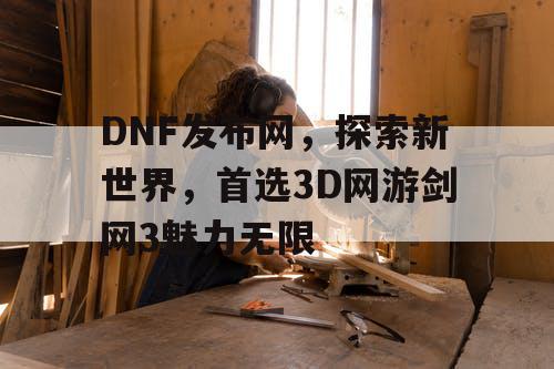 DNF发布网，探索新世界，首选3D网游剑网3魅力无限