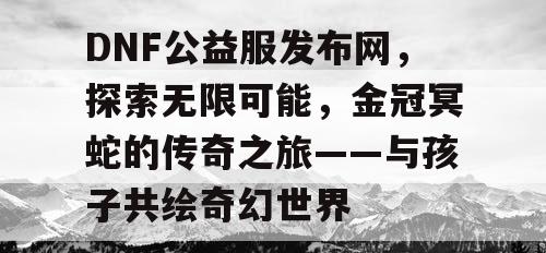 DNF公益服发布网，探索无限可能，金冠冥蛇的传奇之旅——与孩子共绘奇幻世界