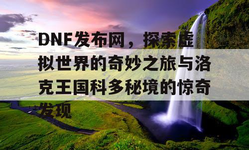 DNF发布网，探索虚拟世界的奇妙之旅与洛克王国科多秘境的惊奇发现