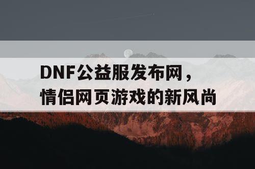 DNF公益服发布网，情侣网页游戏的新风尚