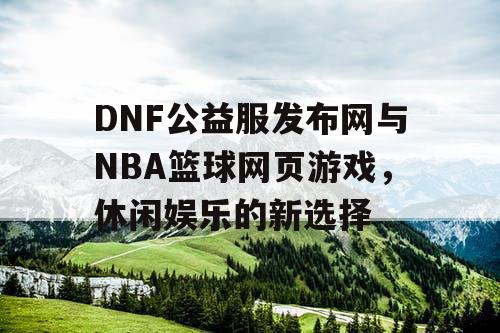 DNF公益服发布网与NBA篮球网页游戏，休闲娱乐的新选择