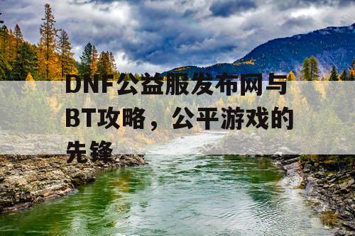 DNF公益服发布网与BT攻略，公平游戏的先锋