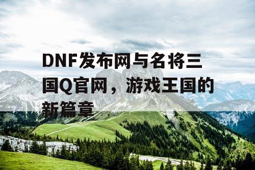 DNF发布网与名将三国Q官网，游戏王国的新篇章