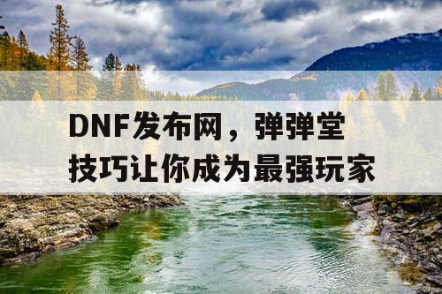 DNF发布网，弹弹堂技巧让你成为最强玩家