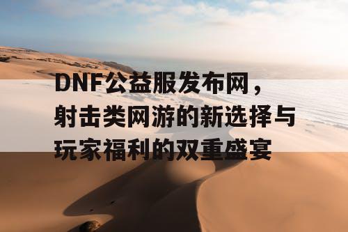 DNF公益服发布网，射击类网游的新选择与玩家福利的双重盛宴