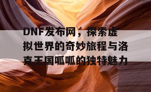 DNF发布网，探索虚拟世界的奇妙旅程与洛克王国呱呱的独特魅力