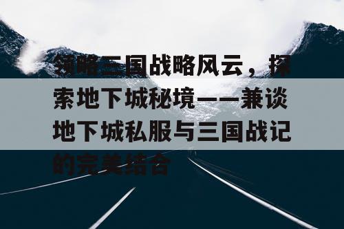 领略三国战略风云，探索地下城秘境——兼谈地下城私服与三国战记的完美结合