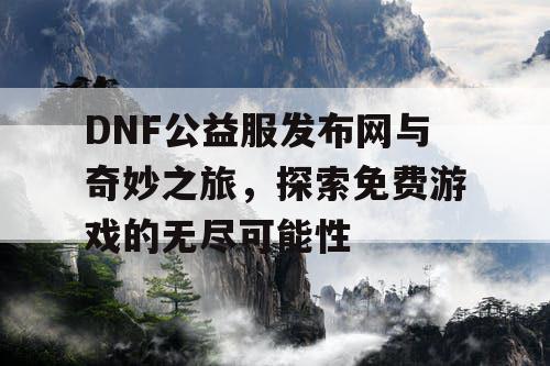 DNF公益服发布网与奇妙之旅，探索免费游戏的无尽可能性