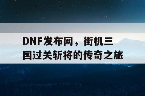 DNF发布网，街机三国过关斩将的传奇之旅