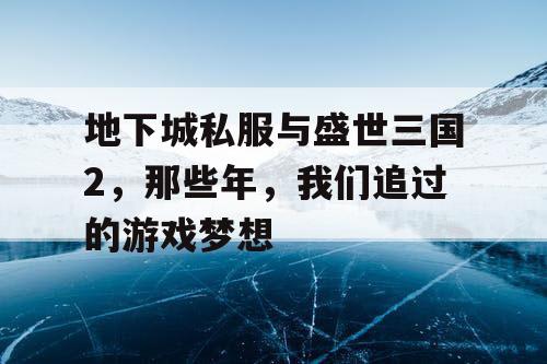 地下城私服与盛世三国2，那些年，我们追过的游戏梦想