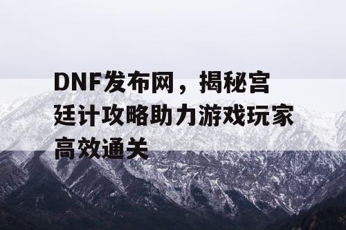 DNF发布网，揭秘宫廷计攻略助力游戏玩家高效通关