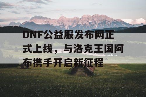 DNF公益服发布网正式上线，与洛克王国阿布携手开启新征程