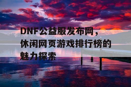 DNF公益服发布网，休闲网页游戏排行榜的魅力探索