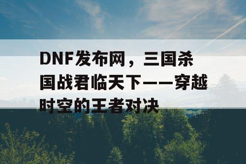 DNF发布网，三国杀国战君临天下——穿越时空的王者对决