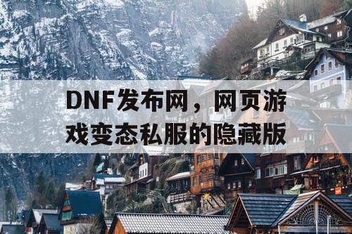 DNF发布网，网页游戏变态私服的隐藏版