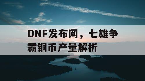 DNF发布网，七雄争霸铜币产量解析