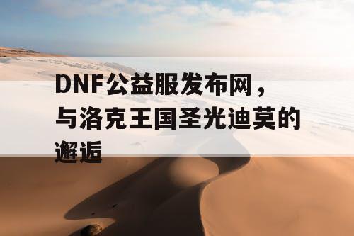 DNF公益服发布网，与洛克王国圣光迪莫的邂逅