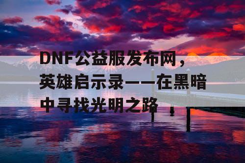 DNF公益服发布网，英雄启示录——在黑暗中寻找光明之路