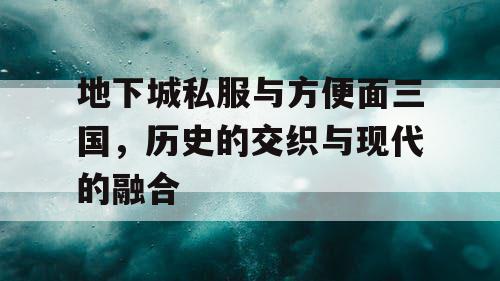 地下城私服与方便面三国，历史的交织与现代的融合