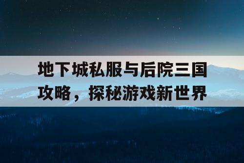 地下城私服与后院三国攻略，探秘游戏新世界