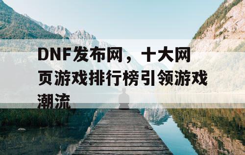 DNF发布网，十大网页游戏排行榜引领游戏潮流