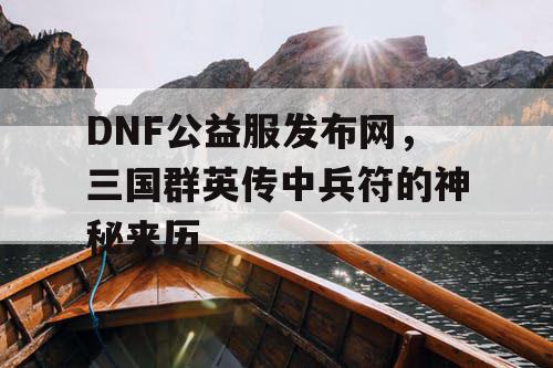 DNF公益服发布网，三国群英传中兵符的神秘来历