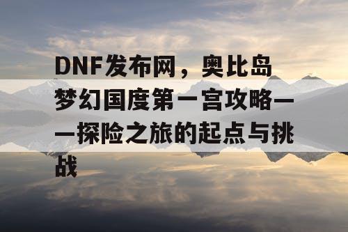 DNF发布网，奥比岛梦幻国度第一宫攻略——探险之旅的起点与挑战