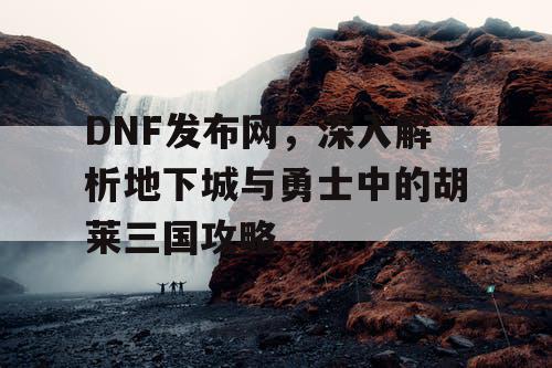 DNF发布网，深入解析地下城与勇士中的胡莱三国攻略