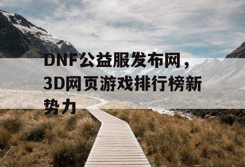 DNF公益服发布网，3D网页游戏排行榜新势力