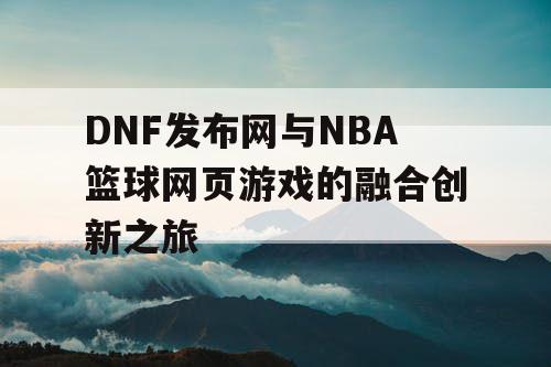 DNF发布网与NBA篮球网页游戏的融合创新之旅