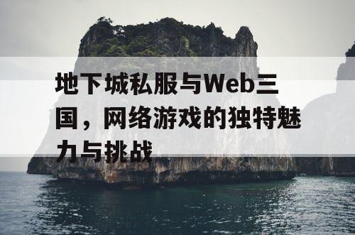 地下城私服与Web三国，网络游戏的独特魅力与挑战