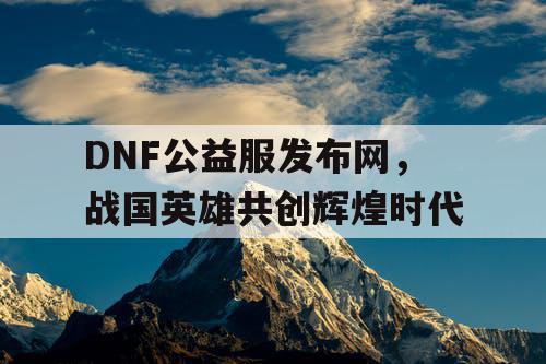 DNF公益服发布网，战国英雄共创辉煌时代