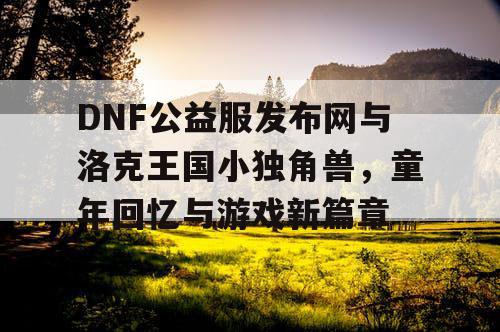 DNF公益服发布网与洛克王国小独角兽，童年回忆与游戏新篇章