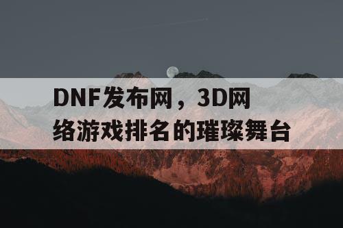 DNF发布网，3D网络游戏排名的璀璨舞台