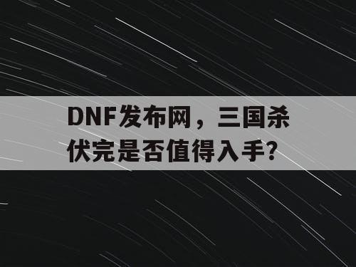 DNF发布网，三国杀伏完是否值得入手？