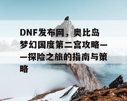 DNF发布网，奥比岛梦幻国度第二宫攻略——探险之旅的指南与策略