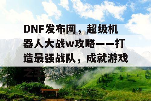 DNF发布网，超级机器人大战w攻略——打造最强战队，成就游戏之王