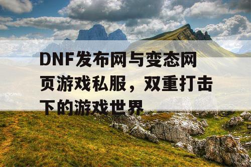 DNF发布网与变态网页游戏私服，双重打击下的游戏世界