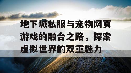 地下城私服与宠物网页游戏的融合之路，探索虚拟世界的双重魅力