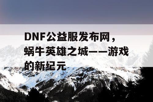 DNF公益服发布网，蜗牛英雄之城——游戏的新纪元