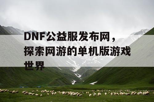 DNF公益服发布网，探索网游的单机版游戏世界