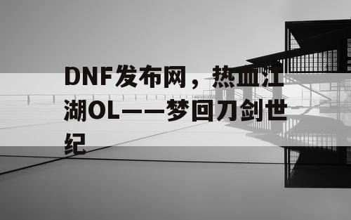 DNF发布网，热血江湖OL——梦回刀剑世纪