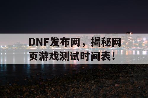 DNF发布网，揭秘网页游戏测试时间表！