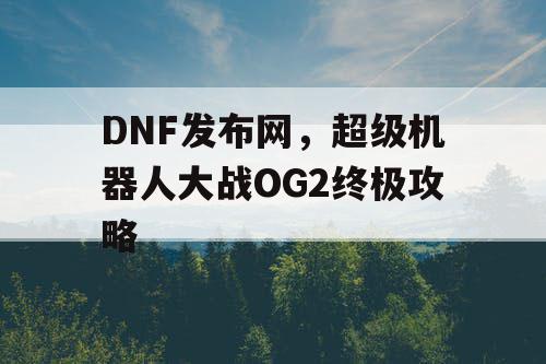 DNF发布网，超级机器人大战OG2终极攻略