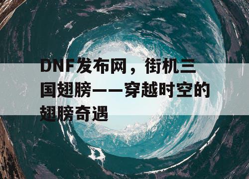 DNF发布网，街机三国翅膀——穿越时空的翅膀奇遇