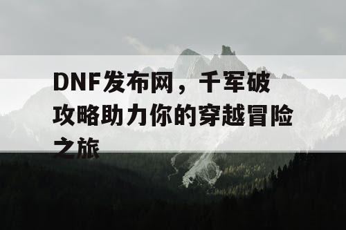 DNF发布网，千军破攻略助力你的穿越冒险之旅