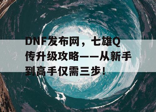 DNF发布网，七雄Q传升级攻略——从新手到高手仅需三步！